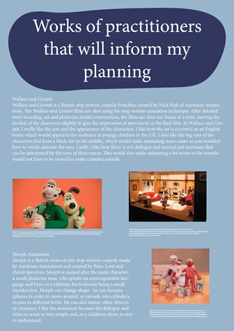 This folio page shows the works of practitioners that informed the planning of Ella Hennessy’s Media Film project ‘Bloom’. Ella has evaluated ‘Wallace and Gromit’ and ‘Morph’ as media forms relevant to her project.
