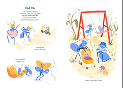 Ants wearing hard hats digging. Ants carrying bits of mandarin fruit. Ants taking baby ant larvae to the park. The book reads: Rule number 2. If you are a worker ant (no wings, small, can't lay eggs) then you have to WORK. Your job is whatever your family (colony) needs: Digging new rooms in the nest. Going outside to get food. Looking after baby sisters.